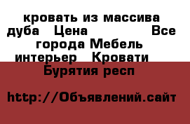 кровать из массива дуба › Цена ­ 180 000 - Все города Мебель, интерьер » Кровати   . Бурятия респ.